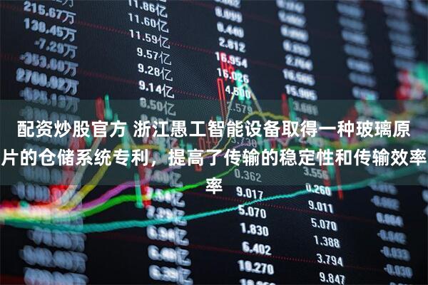 配资炒股官方 浙江愚工智能设备取得一种玻璃原片的仓储系统专利，提高了传输的稳定性和传输效率