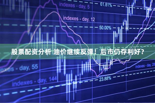 股票配资分析 油价继续反弹！后市仍存利好？