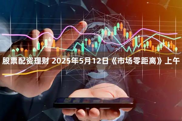 股票配资理财 2025年5月12日《市场零距离》上午