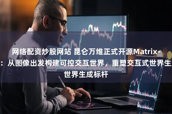 网络配资炒股网站 昆仑万维正式开源Matrix-Game：从图像出发构建可控交互世界，重塑交互式世界生成标杆