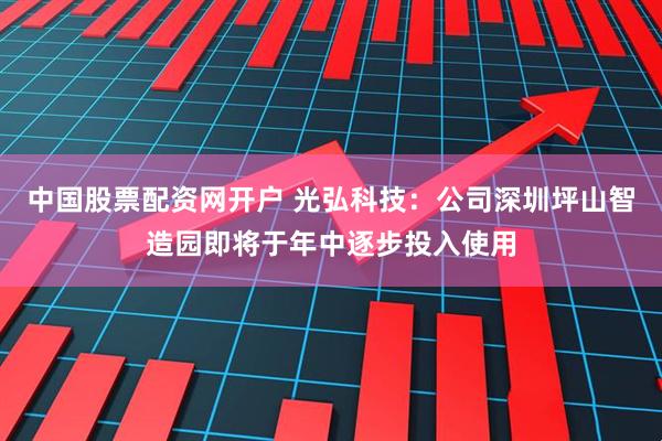 中国股票配资网开户 光弘科技：公司深圳坪山智造园即将于年中逐步投入使用