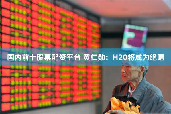国内前十股票配资平台 黄仁勋：H20将成为绝唱