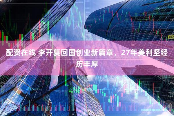 配资在线 李开复回国创业新篇章，27年美利坚经历丰厚