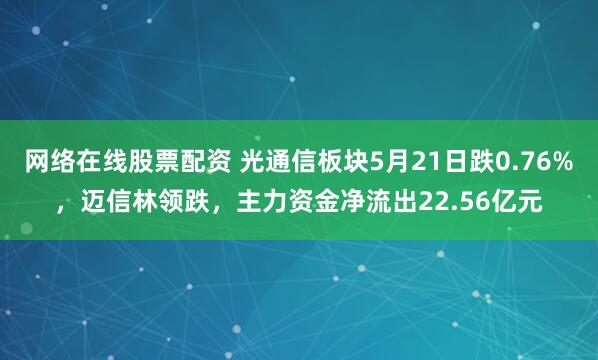 网络在线股票配资 光通信板块5月21日跌0.76%，迈信林领跌，主力资金净流出22.56亿元
