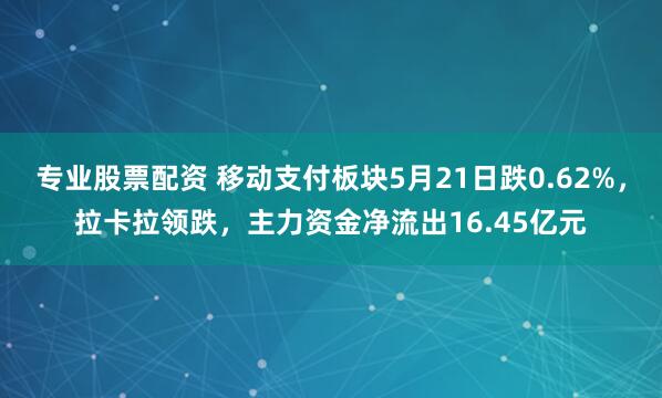 专业股票配资 移动支付板块5月21日跌0.62%，拉卡拉领跌，主力资金净流出16.45亿元