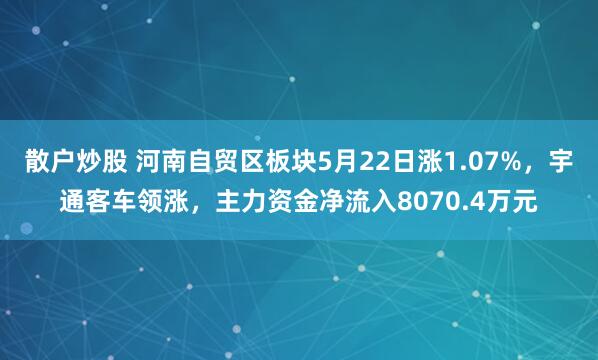 散户炒股 河南自贸区板块5月22日涨1.07%，宇通客车领涨，主力资金净流入8070.4万元