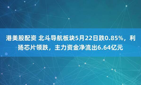 港美股配资 北斗导航板块5月22日跌0.85%，利扬芯片领跌，主力资金净流出6.64亿元