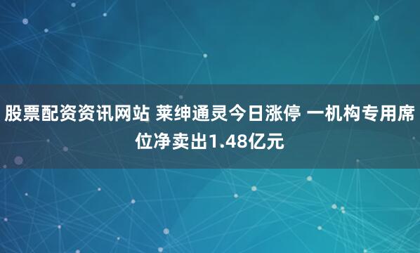 股票配资资讯网站 莱绅通灵今日涨停 一机构专用席位净卖出1.48亿元