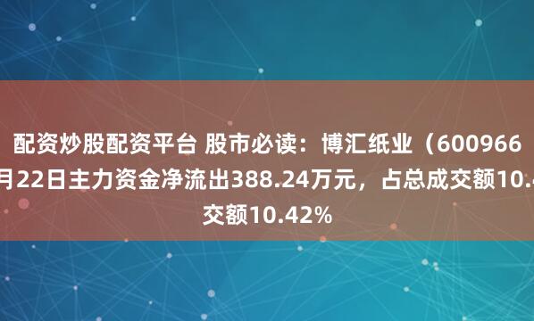 配资炒股配资平台 股市必读：博汇纸业（600966）5月22日主力资金净流出388.24万元，占总成交额10.42%