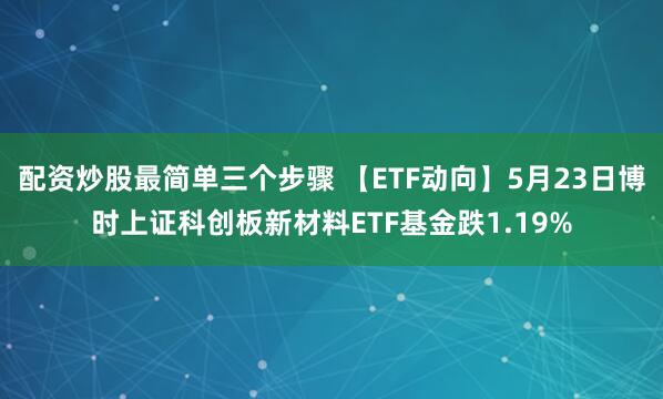 配资炒股最简单三个步骤 【ETF动向】5月23日博时上证科创板新材料ETF基金跌1.19%