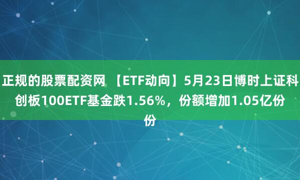 正规的股票配资网 【ETF动向】5月23日博时上证科创板100ETF基金跌1.56%，份额增加1.05亿份