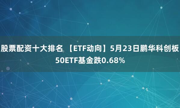 股票配资十大排名 【ETF动向】5月23日鹏华科创板50ETF基金跌0.68%