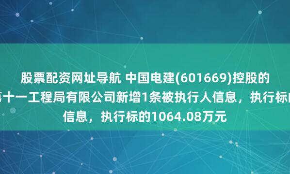 股票配资网址导航 中国电建(601669)控股的中国水利水电第十一工程局有限公司新增1条被执行人信息，执行标的1064.08万元