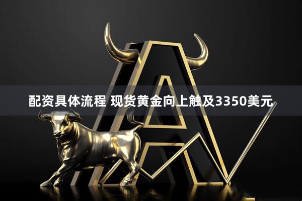 配资具体流程 现货黄金向上触及3350美元
