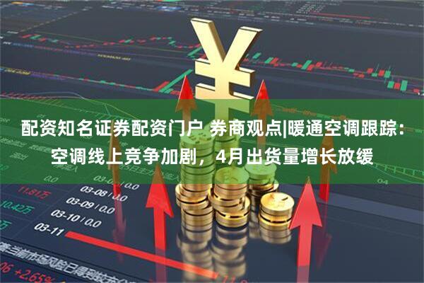 配资知名证券配资门户 券商观点|暖通空调跟踪：空调线上竞争加剧，4月出货量增长放缓