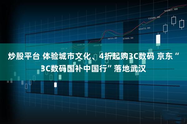 炒股平台 体验城市文化、4折起购3C数码 京东“3C数码国补中国行”落地武汉