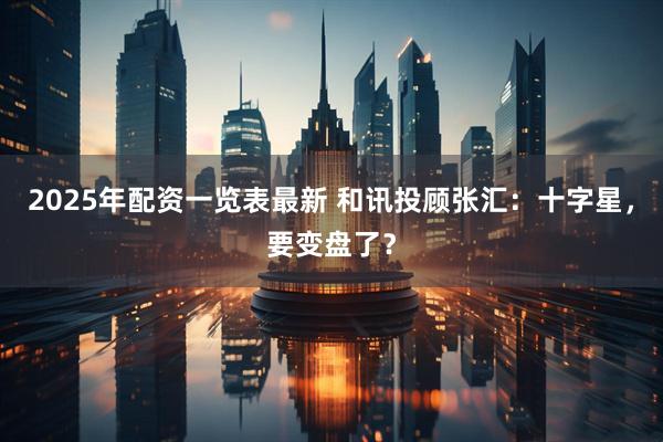 2025年配资一览表最新 和讯投顾张汇：十字星，要变盘了？