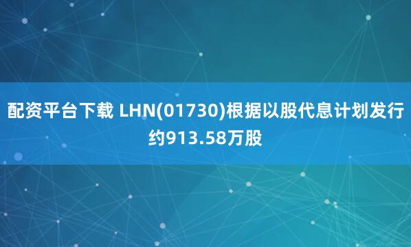 配资平台下载 LHN(01730)根据以股代息计划发行约913.58万股
