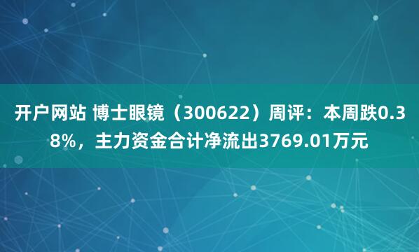 开户网站 博士眼镜（300622）周评：本周跌0.38%，主力资金合计净流出3769.01万元