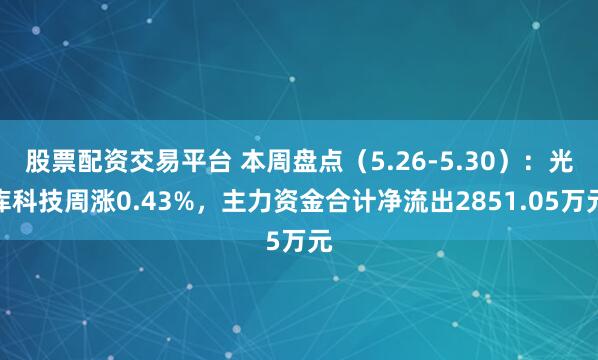 股票配资交易平台 本周盘点（5.26-5.30）：光库科技周涨0.43%，主力资金合计净流出2851.05万元