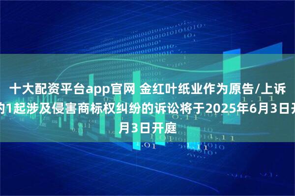 十大配资平台app官网 金红叶纸业作为原告/上诉人的1起涉及侵害商标权纠纷的诉讼将于2025年6月3日开庭