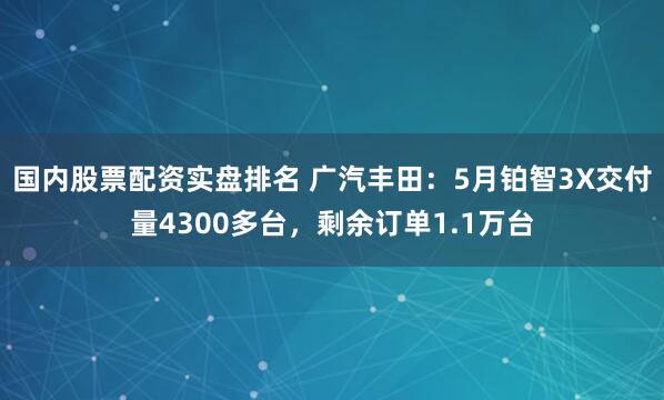 国内股票配资实盘排名 广汽丰田：5月铂智3X交付量4300多台，剩余订单1.1万台