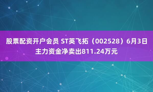 股票配资开户会员 ST英飞拓（002528）6月3日主力资金净卖出811.24万元
