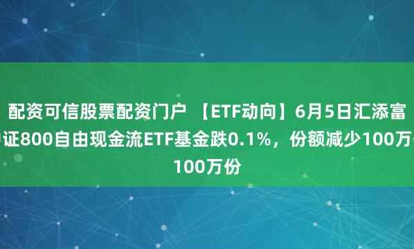 配资可信股票配资门户 【ETF动向】6月5日汇添富中证800自由现金流ETF基金跌0.1%，份额减少100万份