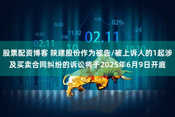 股票配资博客 陕建股份作为被告/被上诉人的1起涉及买卖合同纠纷的诉讼将于2025年6月9日开庭