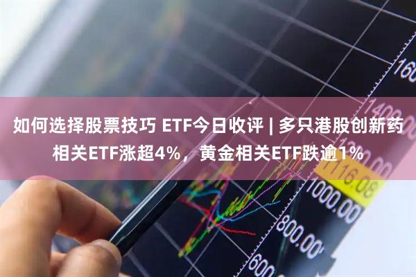 如何选择股票技巧 ETF今日收评 | 多只港股创新药相关ETF涨超4%，黄金相关ETF跌逾1%