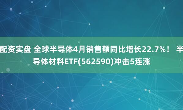 配资实盘 全球半导体4月销售额同比增长22.7%！ 半导体材料ETF(562590)冲击5连涨