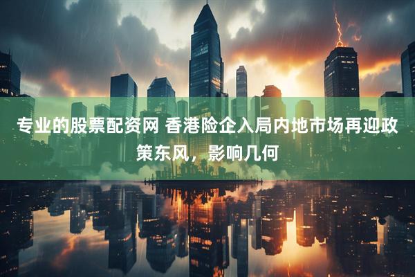 专业的股票配资网 香港险企入局内地市场再迎政策东风，影响几何