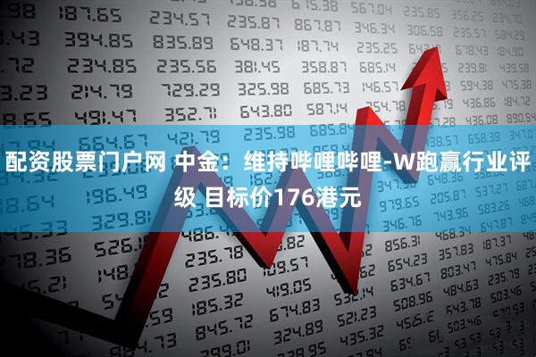 配资股票门户网 中金：维持哔哩哔哩-W跑赢行业评级 目标价176港元