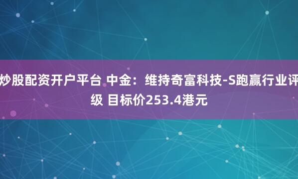 炒股配资开户平台 中金：维持奇富科技-S跑赢行业评级 目标价253.4港元