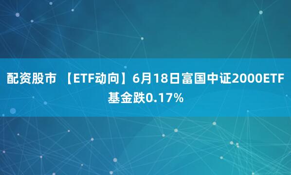 配资股市 【ETF动向】6月18日富国中证2000ETF基金跌0.17%