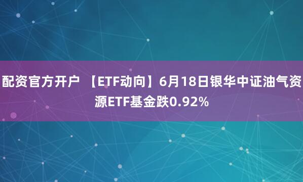 配资官方开户 【ETF动向】6月18日银华中证油气资源ETF基金跌0.92%