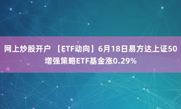 网上炒股开户 【ETF动向】6月18日易方达上证50增强策略ETF基金涨0.29%
