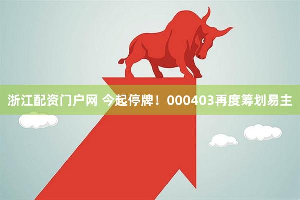 浙江配资门户网 今起停牌！000403再度筹划易主