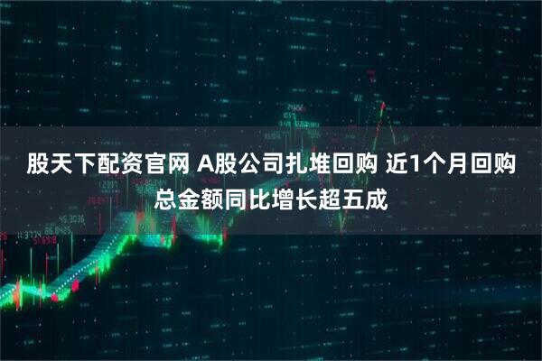 股天下配资官网 A股公司扎堆回购 近1个月回购总金额同比增长超五成