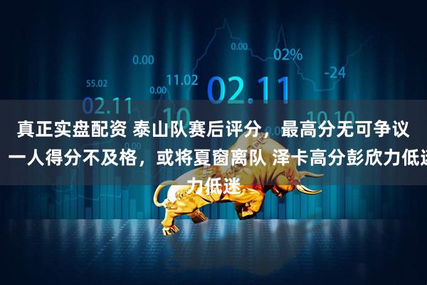 真正实盘配资 泰山队赛后评分，最高分无可争议，一人得分不及格，或将夏窗离队 泽卡高分彭欣力低迷