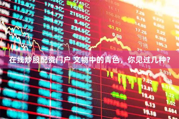在线炒股配资门户 文物中的青色，你见过几种？
