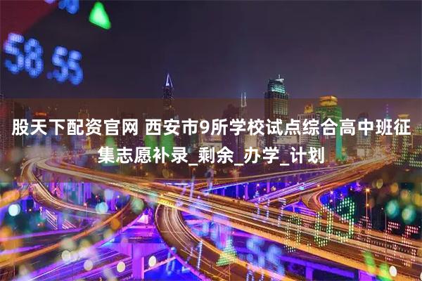 股天下配资官网 西安市9所学校试点综合高中班征集志愿补录_剩余_办学_计划