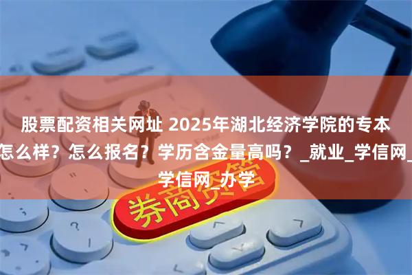 股票配资相关网址 2025年湖北经济学院的专本连读怎么样？怎么报名？学历含金量高吗？_就业_学信网_办学