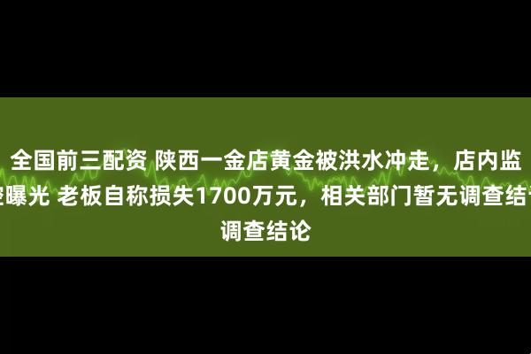 全国前三配资 陕西一金店黄金被洪水冲走，店内监控曝光 老板自称损失1700万元，相关部门暂无调查结论