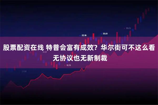 股票配资在线 特普会富有成效？华尔街可不这么看 无协议也无新制裁
