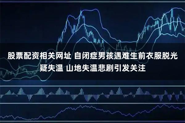 股票配资相关网址 自闭症男孩遇难生前衣服脱光疑失温 山地失温悲剧引发关注