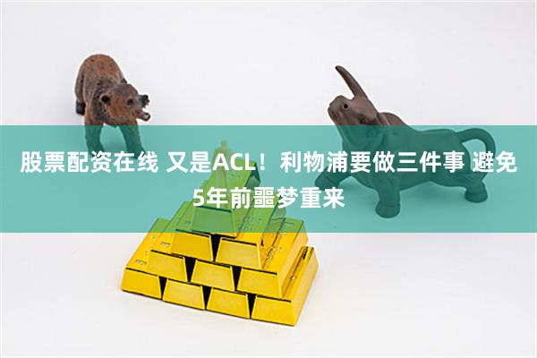 股票配资在线 又是ACL！利物浦要做三件事 避免5年前噩梦重来